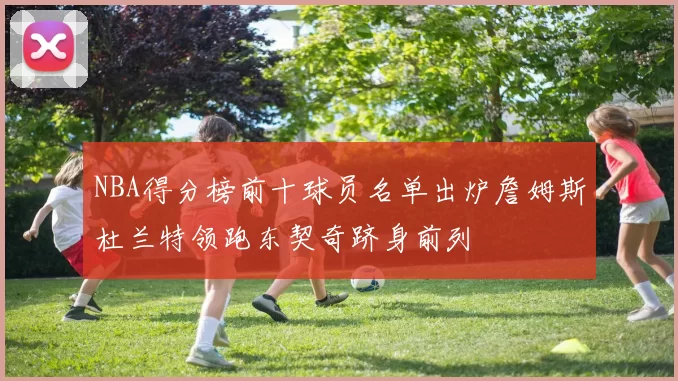 NBA得分榜前十球员名单出炉詹姆斯杜兰特领跑东契奇跻身前列