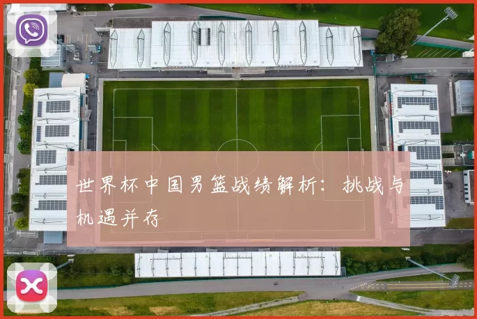 世界杯中国男篮战绩解析：挑战与机遇并存