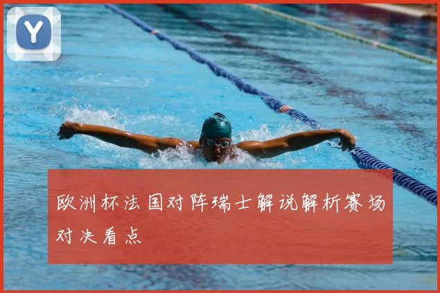 欧洲杯法国对阵瑞士解说解析赛场对决看点