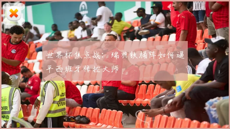 世界杯焦点战:瑞典铁桶阵如何逼平西班牙传控大师