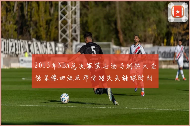 2013年NBA总决赛第七场马刺热火全场录像回放及邓肯错失关键球时刻