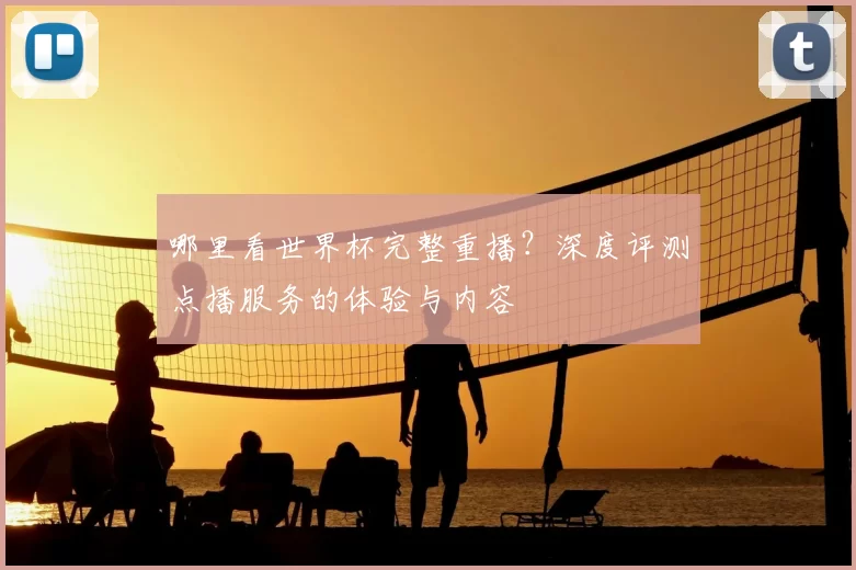 哪里看世界杯完整重播？深度评测点播服务的体验与内容