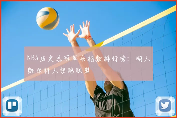 NBA历史总冠军戒指数排行榜：湖人凯尔特人领跑联盟