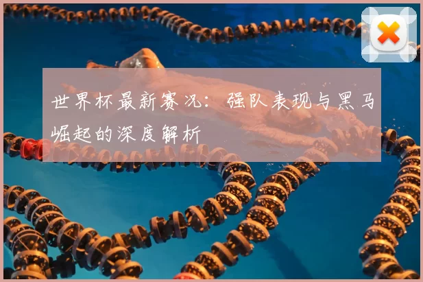 世界杯最新赛况:强队表现与黑马崛起的深度解析
