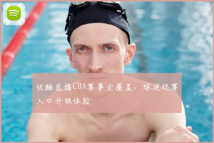 优酷直播CBA赛事全覆盖，球迷观赛入口升级体验