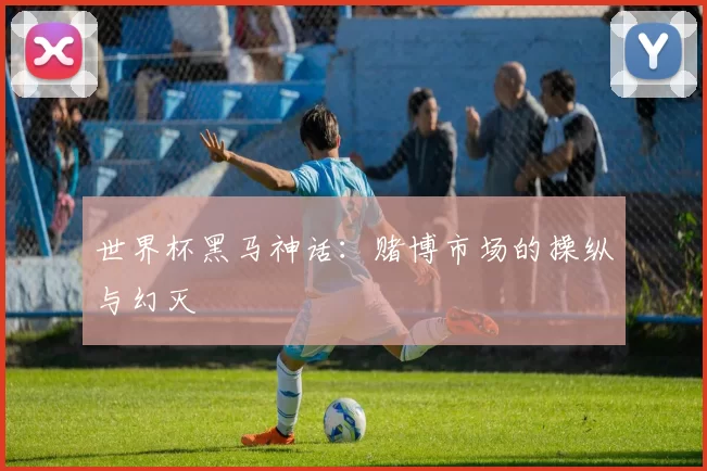 世界杯黑马神话:赌博市场的操纵与幻灭