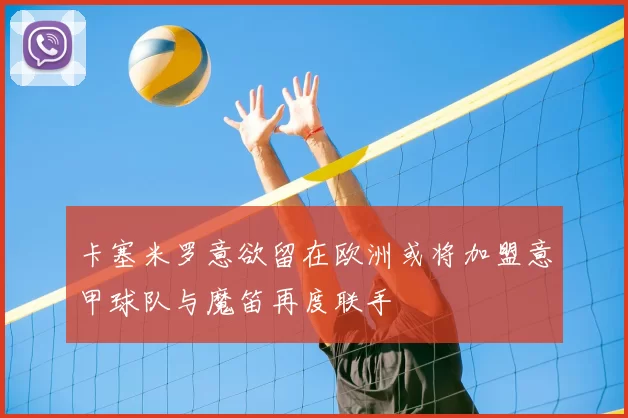 卡塞米罗意欲留在欧洲或将加盟意甲球队与魔笛再度联手
