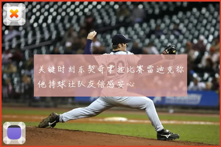 关键时刻东契奇掌控比赛雷迪克称他持球让队友倍感安心