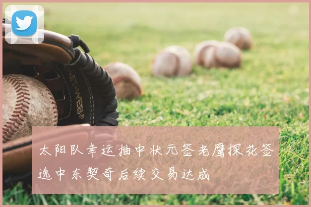 太阳队幸运抽中状元签老鹰探花签选中东契奇后续交易达成