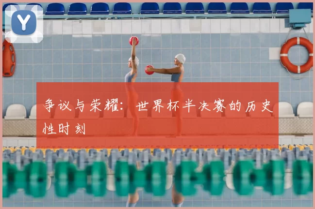 争议与荣耀:世界杯半决赛的历史性时刻