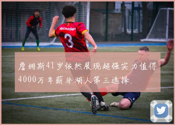 詹姆斯41岁依然展现超强实力值得4000万年薪非湖人第三选择