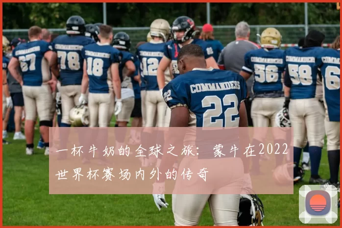 一杯牛奶的全球之旅:蒙牛在2022世界杯赛场内外的传奇