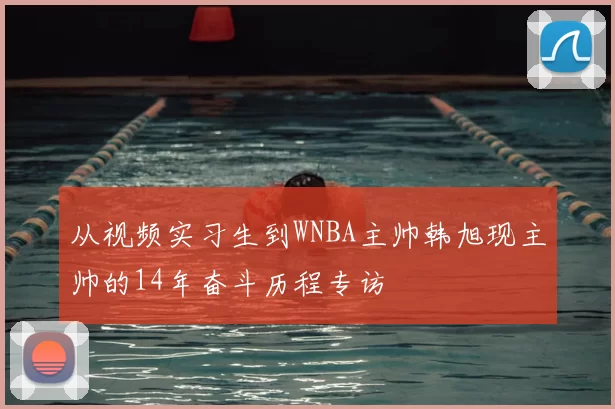 从视频实习生到WNBA主帅韩旭现主帅的14年奋斗历程专访