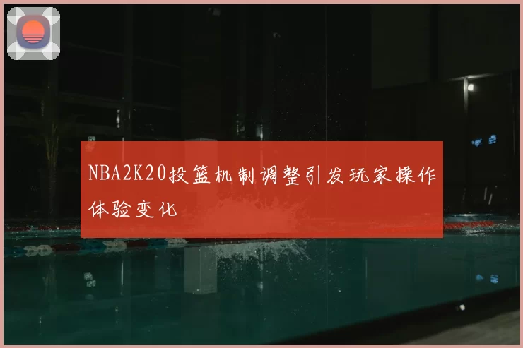 NBA2K20投篮机制调整引发玩家操作体验变化