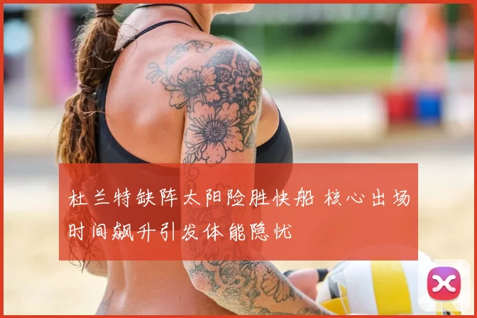 杜兰特缺阵太阳险胜快船 核心出场时间飙升引发体能隐忧