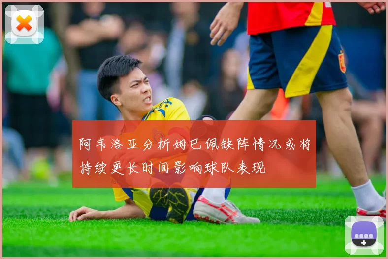 阿韦洛亚分析姆巴佩缺阵情况或将持续更长时间影响球队表现