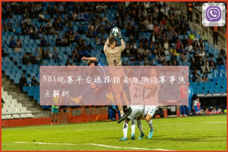 NBA观赛平台选择指南与热门赛事焦点解析