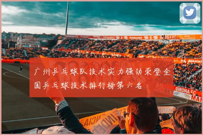广州乒乓球队技术实力强劲荣登全国乒乓球技术排行榜第六名