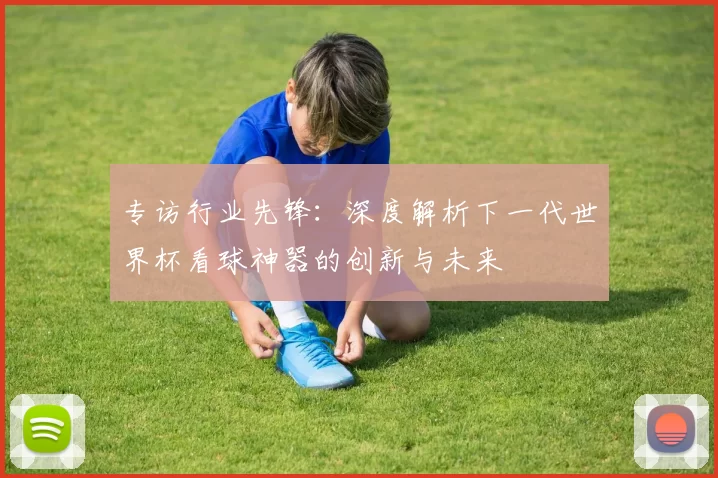 专访行业先锋:深度解析下一代世界杯看球神器的创新与未来