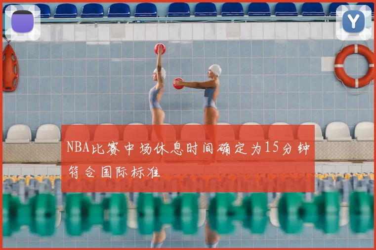 NBA比赛中场休息时间确定为15分钟符合国际标准