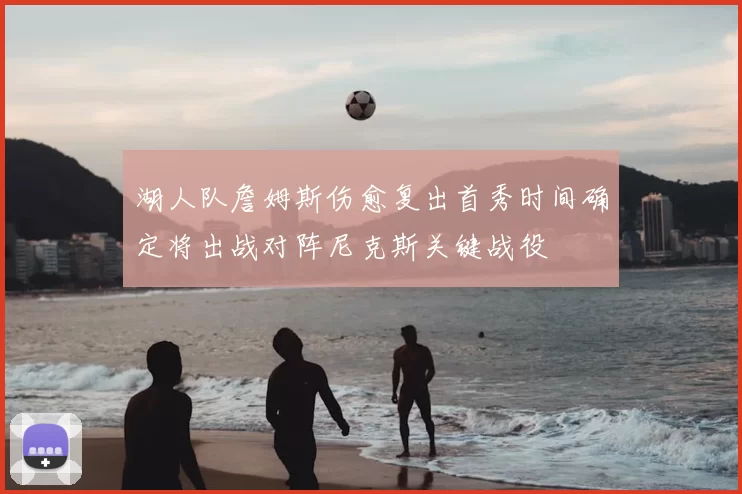 湖人队詹姆斯伤愈复出首秀时间确定将出战对阵尼克斯关键战役