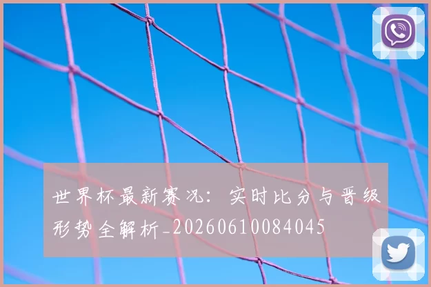 世界杯最新赛况:实时比分与晋级形势全解析_20260610084045