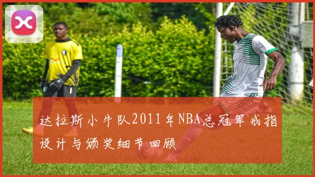 达拉斯小牛队2011年NBA总冠军戒指设计与颁奖细节回顾