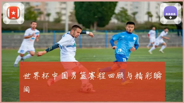 世界杯中国男篮赛程回顾与精彩瞬间