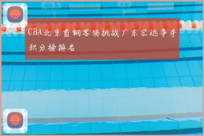 CBA北京首钢客场挑战广东宏远争夺积分榜排名