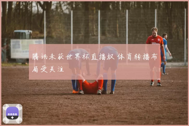 腾讯未获世界杯直播权 体育转播布局受关注