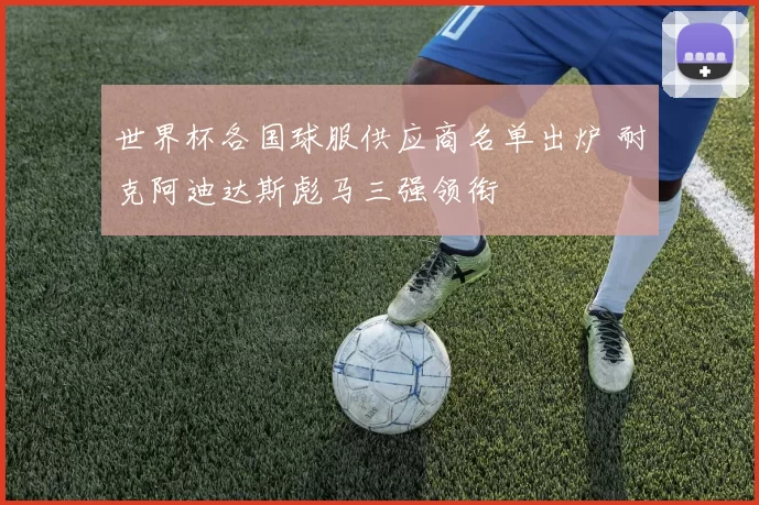 世界杯各国球服供应商名单出炉 耐克阿迪达斯彪马三强领衔