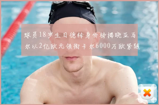 球员18岁生日德转身价榜揭晓亚马尔以2亿欧元领衔卡尔6000万欧紧随其后